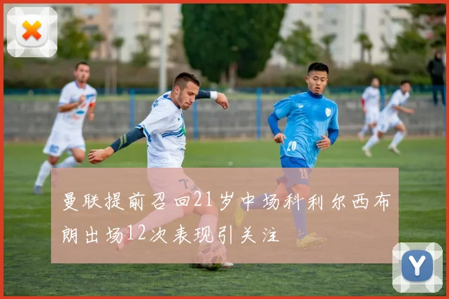 曼联提前召回21岁中场科利尔西布朗出场12次表现引关注