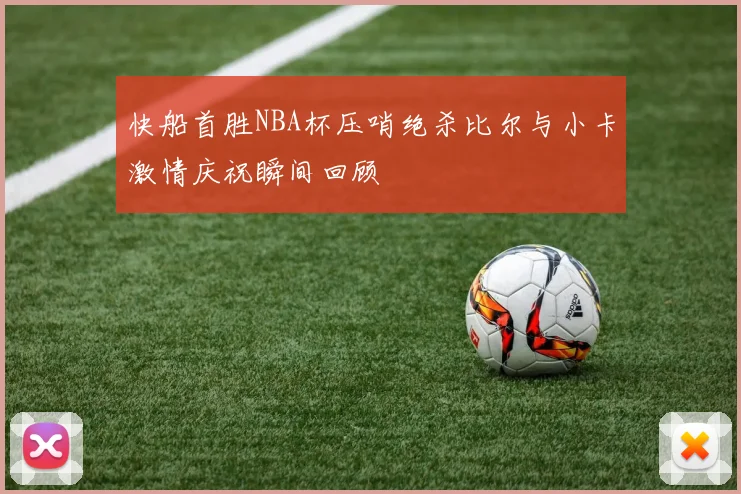 快船首胜NBA杯压哨绝杀比尔与小卡激情庆祝瞬间回顾