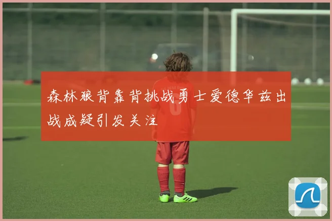 森林狼背靠背挑战勇士爱德华兹出战成疑引发关注
