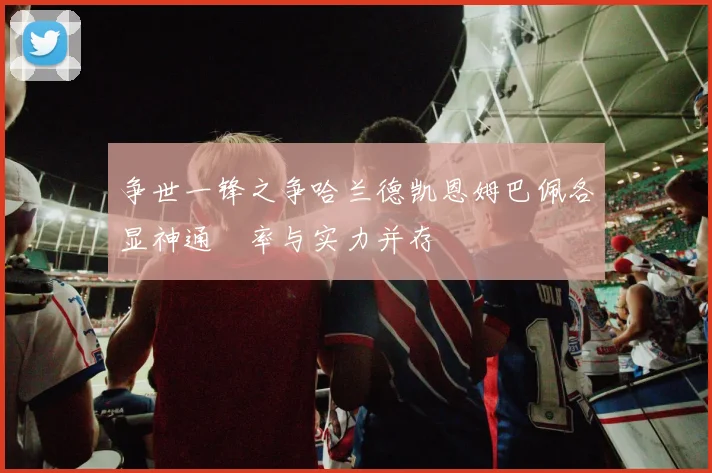 争世一锋之争哈兰德凯恩姆巴佩各显神通効率与实力并存