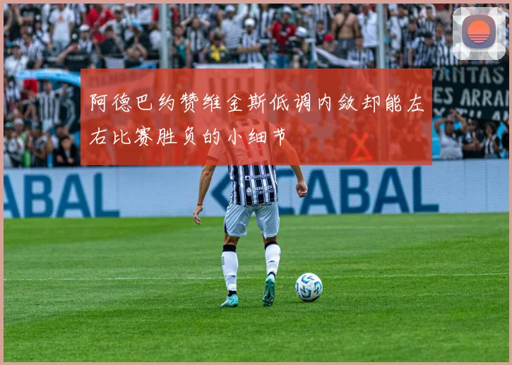 阿德巴约赞维金斯低调内敛却能左右比赛胜负的小细节