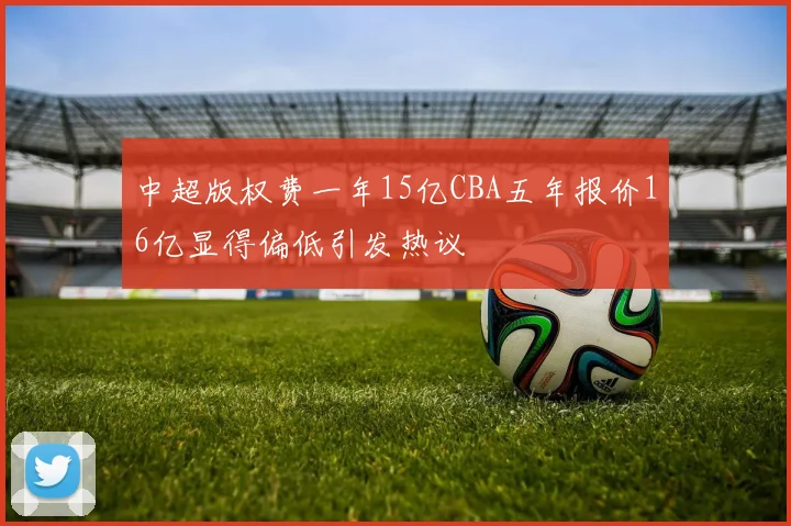 中超版权费一年15亿CBA五年报价16亿显得偏低引发热议