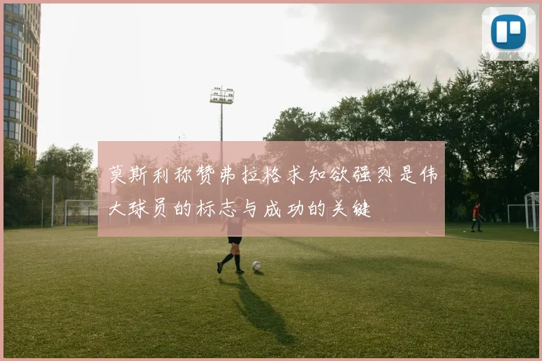 莫斯利称赞弗拉格求知欲强烈是伟大球员的标志与成功的关键