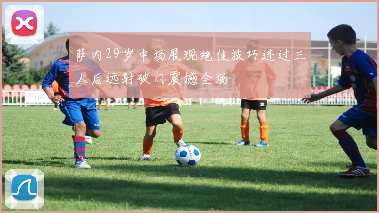 萨内29岁中场展现绝佳技巧连过三人后远射破门震撼全场