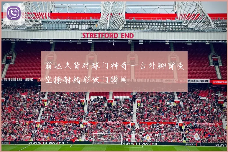 翁达夫背对球门神奇一击外脚背凌空撩射精彩破门瞬间