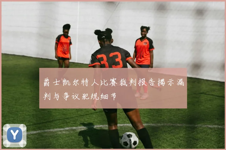 爵士凯尔特人比赛裁判报告揭示漏判与争议犯规细节