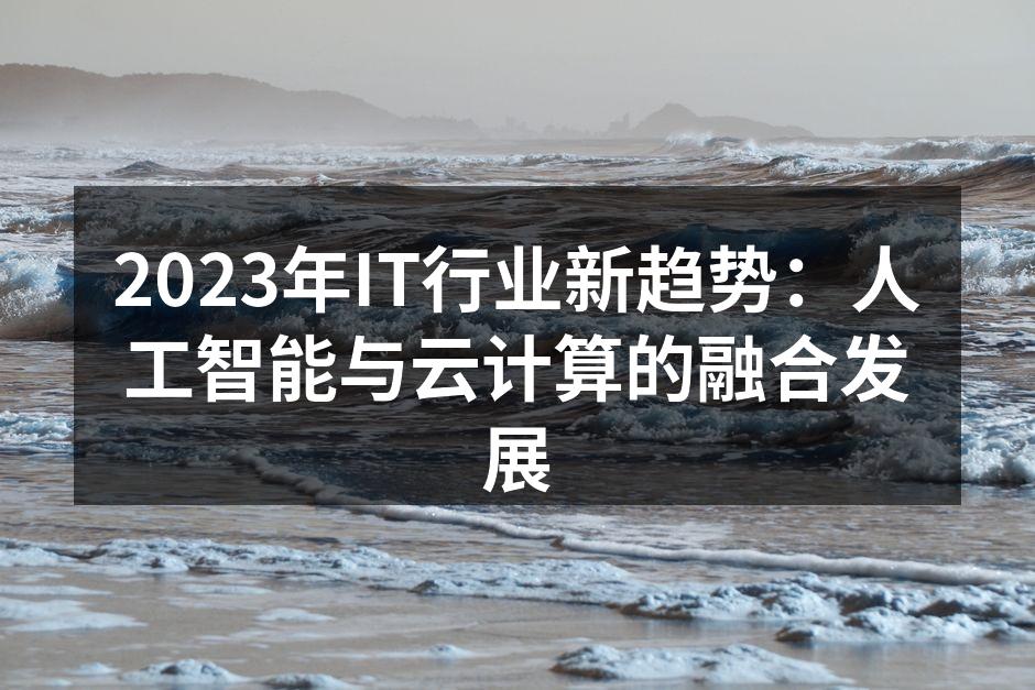 2023年IT行业新趋势：人工智能与云计算的融合发展